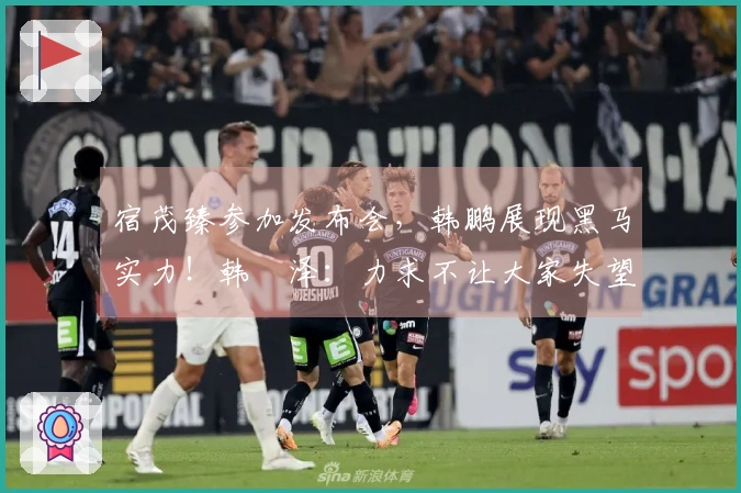 宿茂臻参加发布会，韩鹏展现黑马实力！韩镕泽：力求不让大家失望