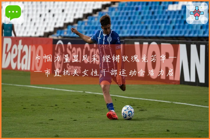 巾帼力量显风采 铿锵玫瑰竞芳华——市直机关女性干部运动会活力启幕