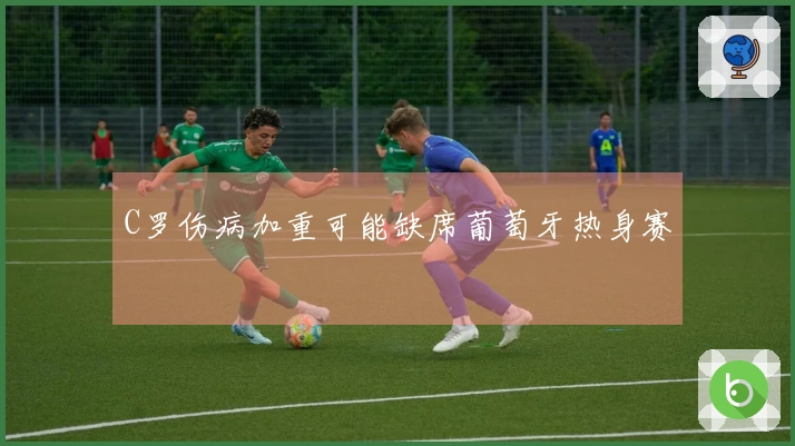 C罗伤病加重可能缺席葡萄牙热身赛