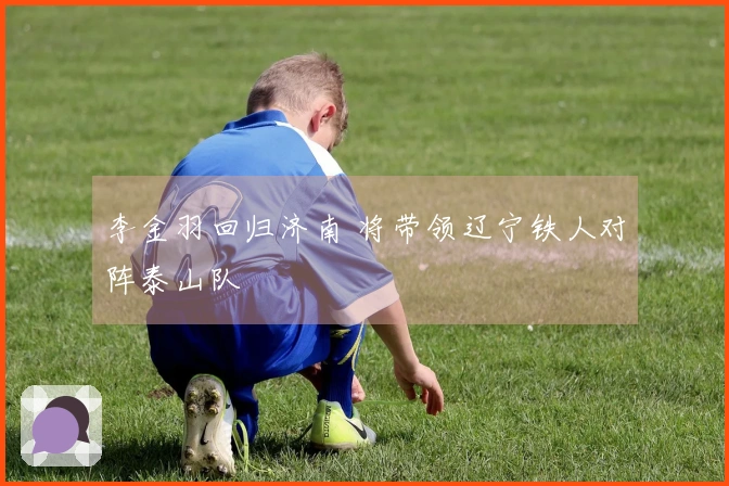 李金羽回归济南 将带领辽宁铁人对阵泰山队