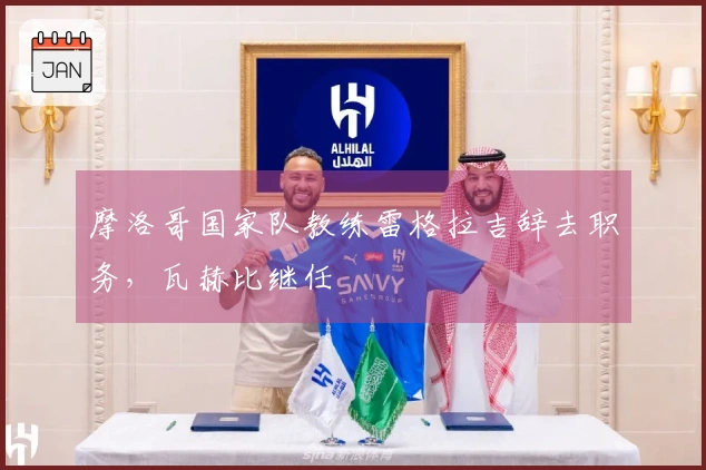 摩洛哥国家队教练雷格拉吉辞去职务，瓦赫比继任