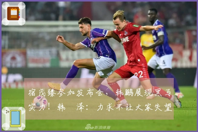 宿茂臻参加发布会，韩鹏展现黑马实力！韩镕泽：力求不让大家失望