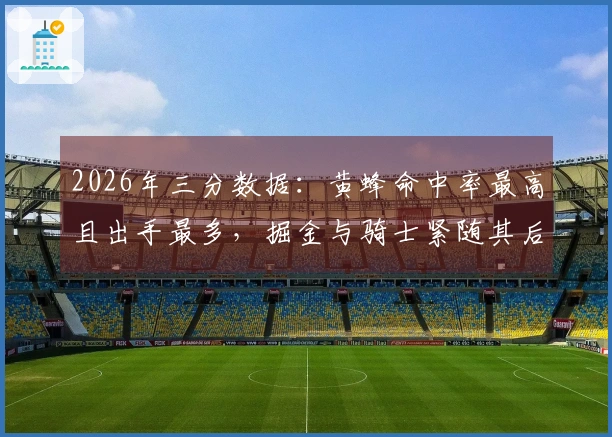 2026年三分数据：黄蜂命中率最高且出手最多，掘金与骑士紧随其后，勇士出手居第二