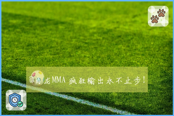 @肖龙MMA 疯狂输出永不止步！