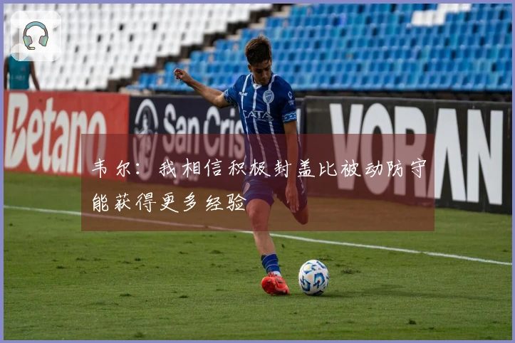 韦尔：我相信积极封盖比被动防守能获得更多经验