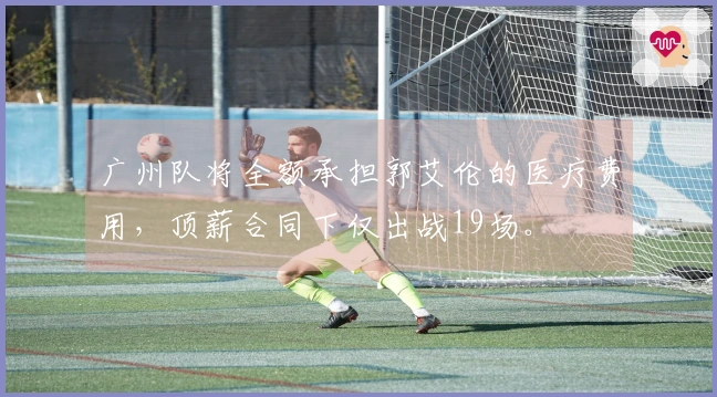 广州队将全额承担郭艾伦的医疗费用，顶薪合同下仅出战19场。