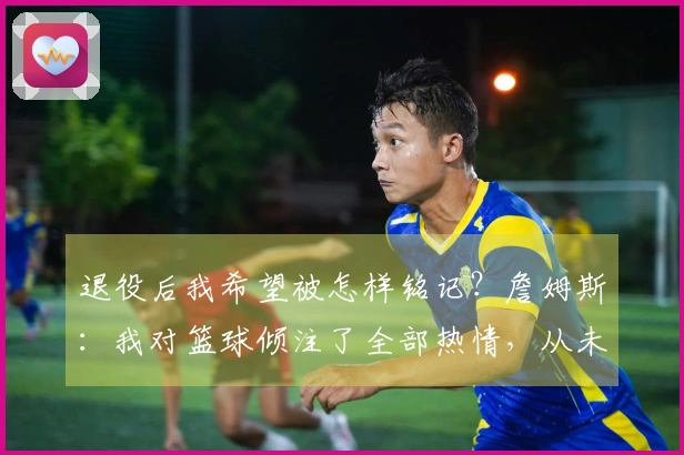 退役后我希望被怎样铭记？詹姆斯：我对篮球倾注了全部热情，从未愚弄过自己。