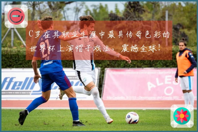 C罗在其职业生涯中最具传奇色彩的世界杯上演帽子戏法，震撼全球！