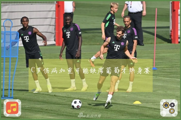 C罗伤病加重可能缺席葡萄牙热身赛
