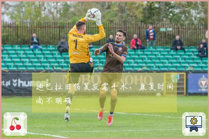 迪巴拉旧伤复发需手术，康复时间尚不明确