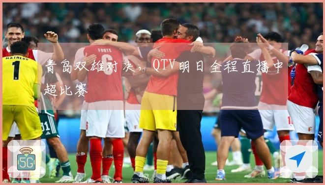 青岛双雄对决，QTV明日全程直播中超比赛