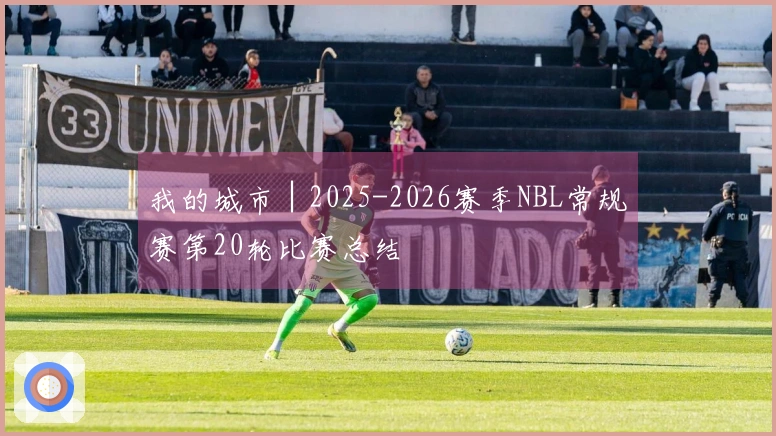 我的城市│2025-2026赛季NBL常规赛第20轮比赛总结