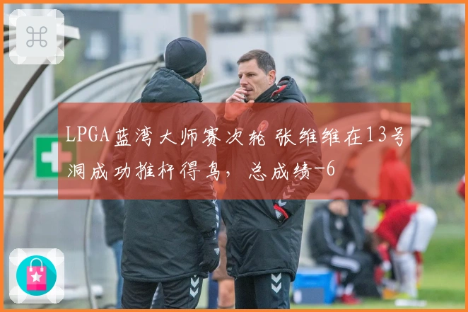 LPGA蓝湾大师赛次轮 张维维在13号洞成功推杆得鸟,总成绩-6