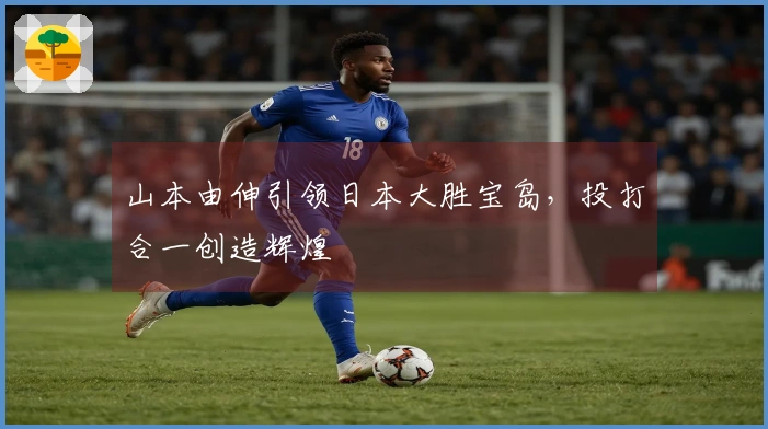 山本由伸引领日本大胜宝岛，投打合一创造辉煌