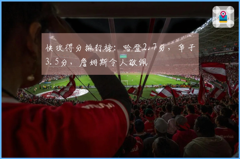 快攻得分排行榜：哈登2.7分，华子3.5分，詹姆斯令人敬佩