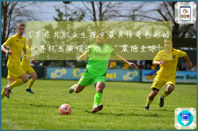 C罗在其职业生涯中最具传奇色彩的世界杯上演帽子戏法，震撼全球！