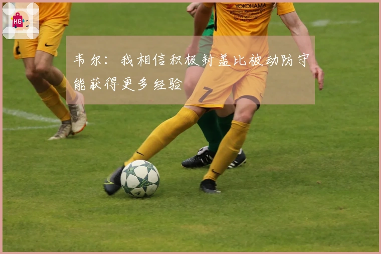 韦尔：我相信积极封盖比被动防守能获得更多经验