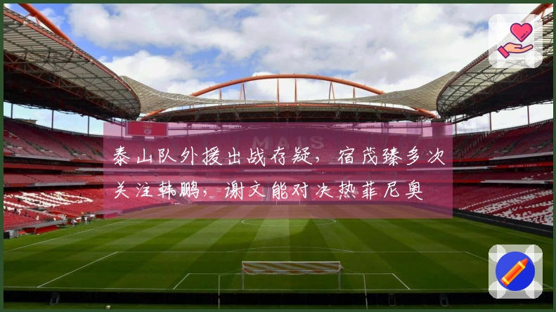 泰山队外援出战存疑，宿茂臻多次关注韩鹏，谢文能对决热菲尼奥