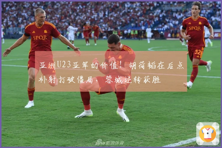 亚洲U23亚军的价值！胡荷韬在后点补射打破僵局，蓉城逆转获胜