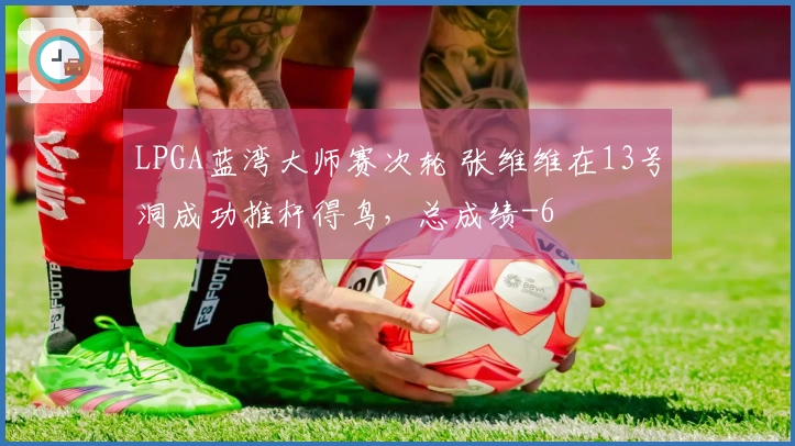 LPGA蓝湾大师赛次轮 张维维在13号洞成功推杆得鸟，总成绩-6