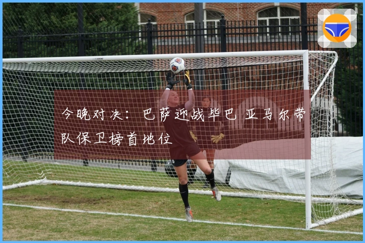 今晚对决：巴萨迎战毕巴 亚马尔带队保卫榜首地位