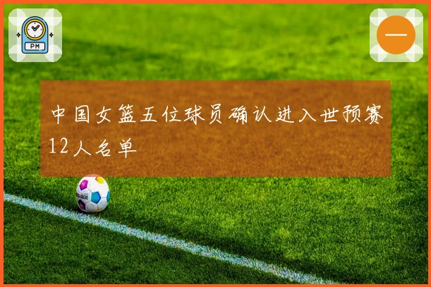 中国女篮五位球员确认进入世预赛12人名单